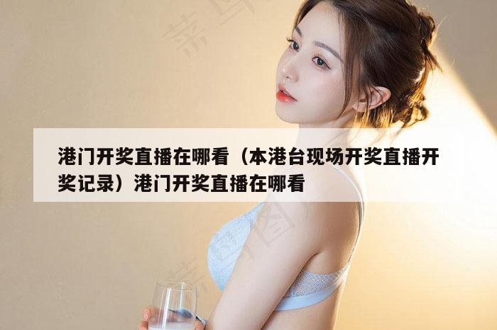 港门开奖直播在哪看（本港台现场开奖直播开奖记录）港门开奖直播在哪看